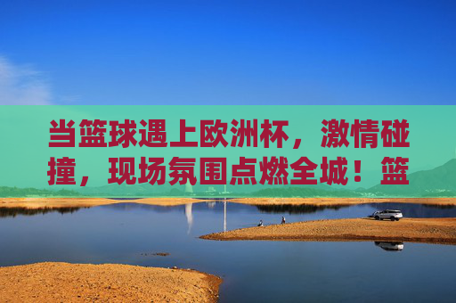 当篮球遇上欧洲杯，激情碰撞，现场氛围点燃全城！篮球遇上欧洲杯，激情碰撞点燃全城！