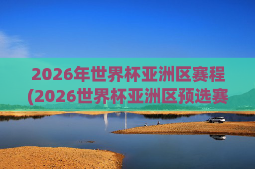 2026年世界杯亚洲区赛程(2026世界杯亚洲区预选赛赛程)