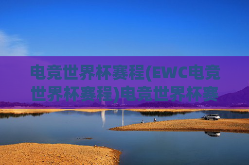 电竞世界杯赛程(EWC电竞世界杯赛程)电竞世界杯赛程(EWC电竞世界杯赛程)