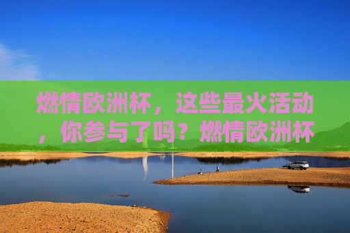 燃情欧洲杯,这些最火活动,你参与了吗?燃情欧洲杯,最火活动,你参与了吗?