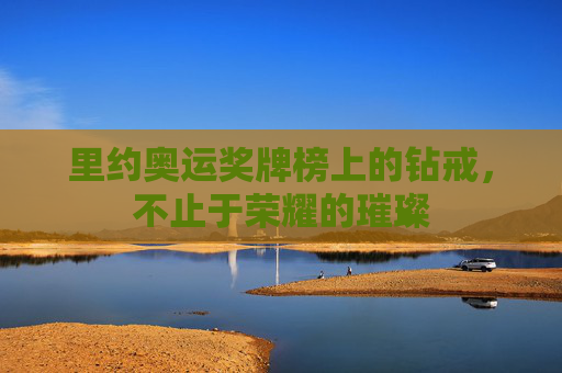 里约奥运奖牌榜上的钻戒,不止于荣耀的璀璨