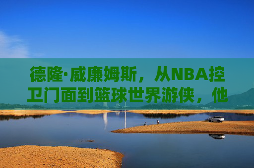 德隆·威廉姆斯,从NBA控卫门面到篮球世界游侠,他如今身在何方?德隆·威廉姆斯,从NBA控卫门面到篮球游侠,如今身在何方?