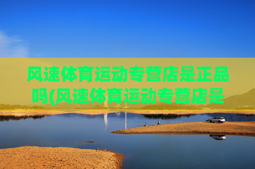 风速体育运动专营店是正品吗(风速体育运动专营店是正品吗安全吗)(1)风速体育运动专营店是正品吗？安全吗？