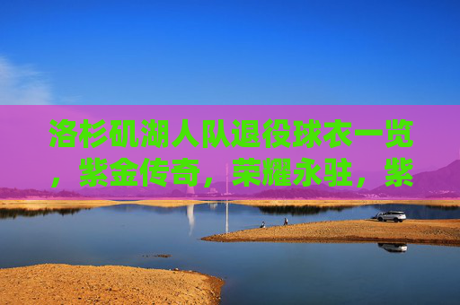 洛杉矶湖人队退役球衣一览，紫金传奇，荣耀永驻，紫金传奇，湖人退役球衣荣耀永驻