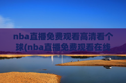 nba直播免费观看高清看个球(nba直播免费观看在线直播高清回放)