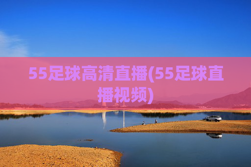 55足球高清直播(55足球直播视频)