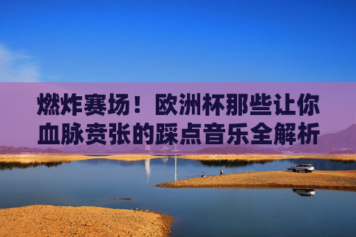 燃炸赛场!欧洲杯那些让你血脉贲张的踩点音乐全解析,燃炸赛场!欧洲杯踩点音乐全解析