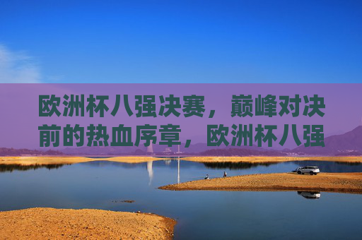欧洲杯八强决赛，巅峰对决前的热血序章，欧洲杯八强决赛，巅峰对决前的热血序章