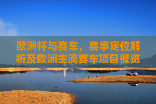 欧洲杯与赛车,赛事定位解析及欧洲主流赛车项目概览,欧洲杯与赛车,赛事定位解析及欧洲主流赛车项目概览