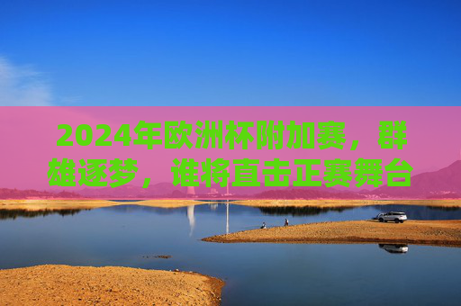 2024年欧洲杯附加赛,群雄逐梦,谁将直击正赛舞台?2024欧洲杯附加赛,群雄逐梦,直击正赛舞台