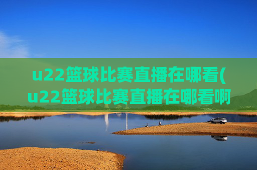 u22篮球比赛直播在哪看(u22篮球比赛直播在哪看啊)