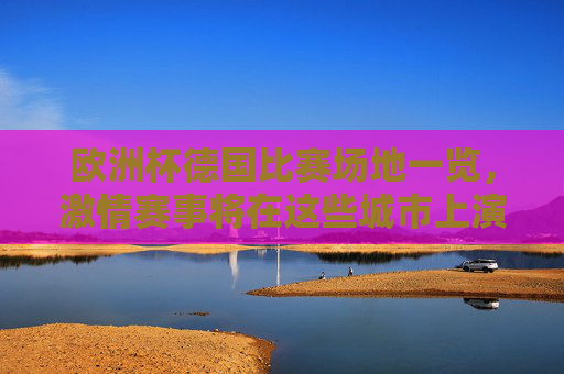 欧洲杯德国比赛场地一览，激情赛事将在这些城市上演，欧洲杯德国比赛场地一览，激情赛事城市上演