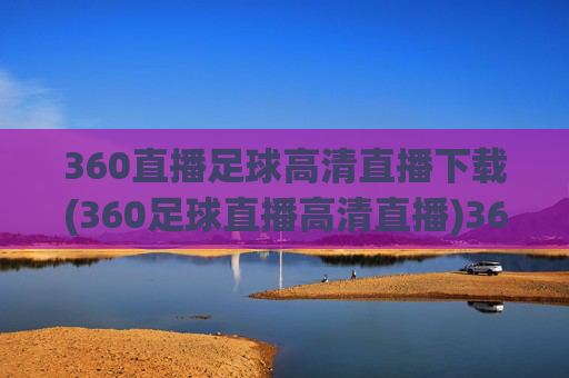 360直播足球高清直播下载(360足球直播高清直播)360足球高清直播下载