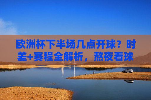欧洲杯下半场几点开球？时差+赛程全解析，熬夜看球不迷路，欧洲杯下半场开球时间+时差+赛程，熬夜看球全解析