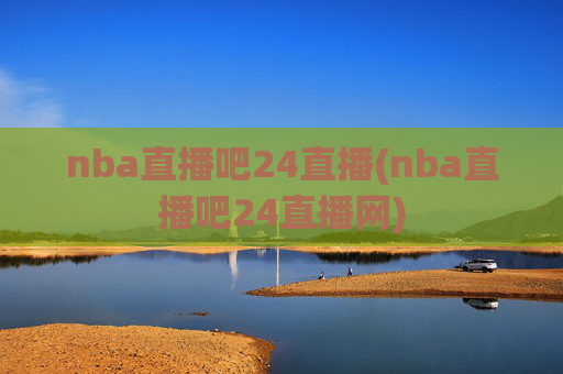 nba直播吧24直播(nba直播吧24直播网)