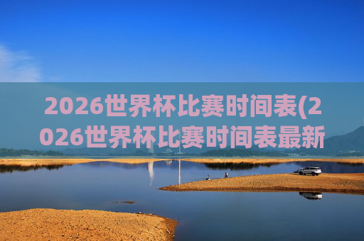 2026世界杯比赛时间表(2026世界杯比赛时间表最新)