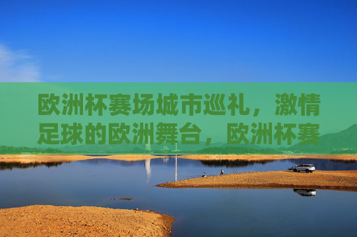 欧洲杯赛场城市巡礼，激情足球的欧洲舞台，欧洲杯赛场城市巡礼，激情足球的欧洲舞台