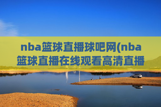 nba篮球直播球吧网(nba篮球直播在线观看高清直播视频)球吧网NBA篮球直播高清在线观看