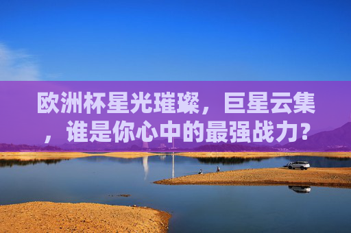 欧洲杯星光璀璨,巨星云集,谁是你心中的最强战力?欧洲杯星光璀璨,谁是你心中的最强战力?