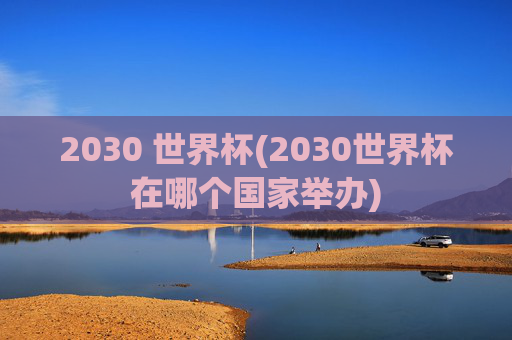 2030 世界杯(2030世界杯在哪个国家举办)