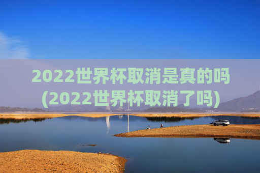 2022世界杯取消是真的吗(2022世界杯取消了吗)