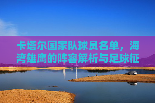 卡塔尔国家队球员名单,海湾雄鹰的阵容解析与足球征程,卡塔尔国家队球员名单,海湾雄鹰的阵容解析与足球征程