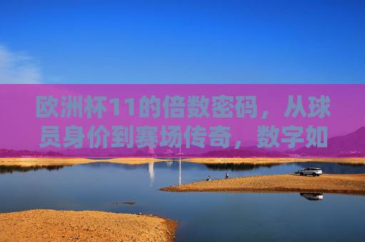 欧洲杯11的倍数密码,从球员身价到赛场传奇,数字如何点燃激情?欧洲杯11的倍数密码,从身价到传奇,数字点燃激情