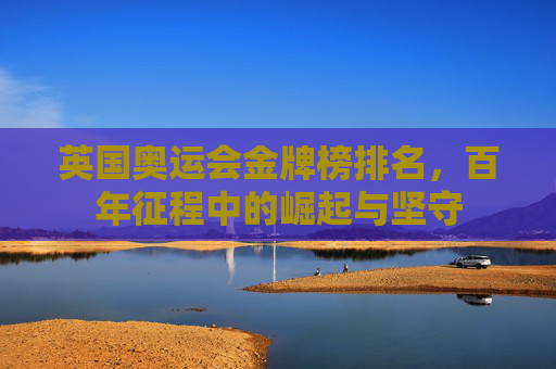 英国奥运会金牌榜排名，百年征程中的崛起与坚守