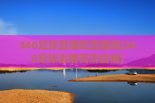 360足球直播吧直播间(360足球直播高清直播)