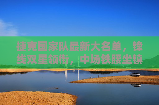 捷克国家队最新大名单,锋线双星领衔,中场铁腰坐镇,欧洲杯冲击力解析,捷克最新大名单,锋线双星领衔中场铁腰坐镇,欧洲杯冲击力解析