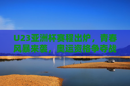 U23亚洲杯赛程出炉,青春风暴来袭,奥运资格争夺战即将打响,U23亚洲杯赛程出炉,青春风暴来袭,奥运资格争夺战打响