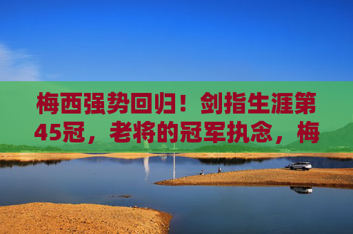梅西强势回归！剑指生涯第45冠，老将的冠军执念，梅西强势回归！老将执念剑指生涯第45冠