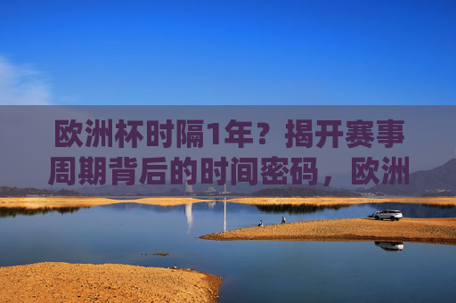 欧洲杯时隔1年？揭开赛事周期背后的时间密码，欧洲杯赛事周期的时间密码