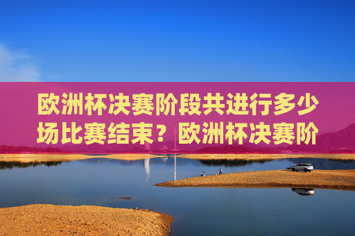 欧洲杯决赛阶段共进行多少场比赛结束?欧洲杯决赛阶段比赛场数