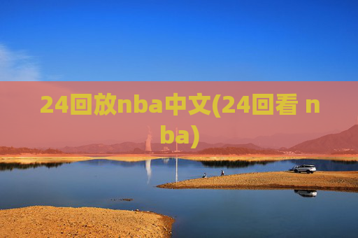 24回放nba中文(24回看 nba)