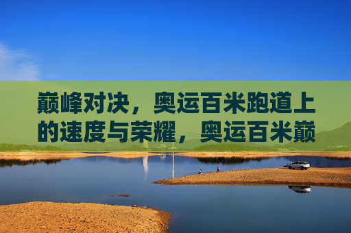 巅峰对决，奥运百米跑道上的速度与荣耀，奥运百米巅峰对决，速度与荣耀