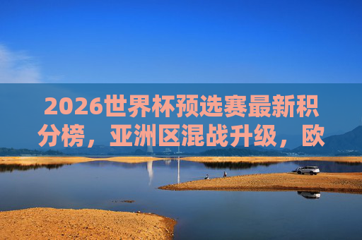 2026世界杯预选赛最新积分榜,亚洲区混战升级,欧洲区豪门领跑,2026世界杯预选赛积分榜,亚洲混战升级,欧洲豪门领跑