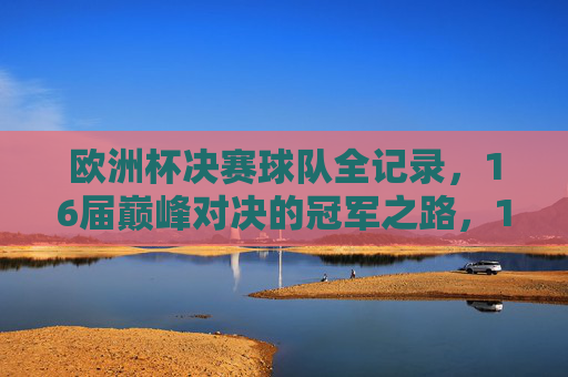 欧洲杯决赛球队全记录，16届巅峰对决的冠军之路，16届欧洲杯决赛球队全记录，巅峰对决的冠军之路