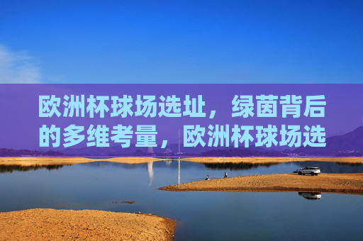 欧洲杯球场选址,绿茵背后的多维考量,欧洲杯球场选址,绿茵背后的多维考量