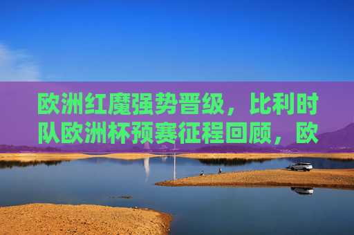 欧洲红魔强势晋级，比利时队欧洲杯预赛征程回顾，欧洲红魔强势晋级，比利时队欧洲杯预赛征程回顾