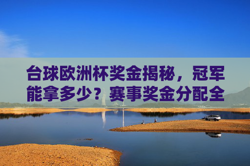 台球欧洲杯奖金揭秘,冠军能拿多少?赛事奖金分配全解析,台球欧洲杯奖金分配全解析,冠军能拿多少?