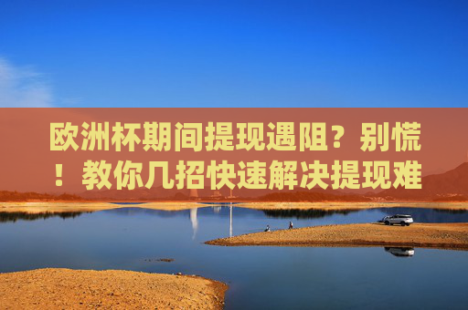欧洲杯期间提现遇阻？别慌！教你几招快速解决提现难题，欧洲杯提现遇阻别慌！快速解决难题