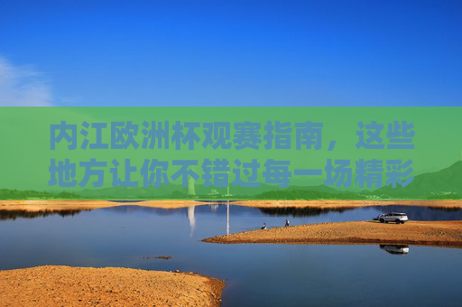 内江欧洲杯观赛指南,这些地方让你不错过每一场精彩!内江欧洲杯观赛指南,不错过每一场精彩!