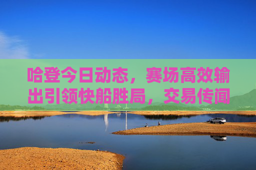 哈登今日动态,赛场高效输出引领快船胜局,交易传闻与未来走向引热议,哈登今日高效输出助快船取胜 交易传闻与未来走向成热议