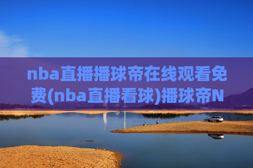 nba直播播球帝在线观看免费(nba直播看球)播球帝NBA直播免费在线观看