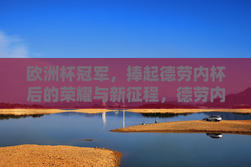 欧洲杯冠军，捧起德劳内杯后的荣耀与新征程，德劳内杯荣耀加冕，欧洲杯冠军启新程