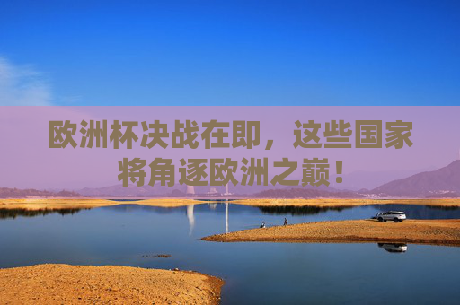 欧洲杯决战在即,这些国家将角逐欧洲之巅!