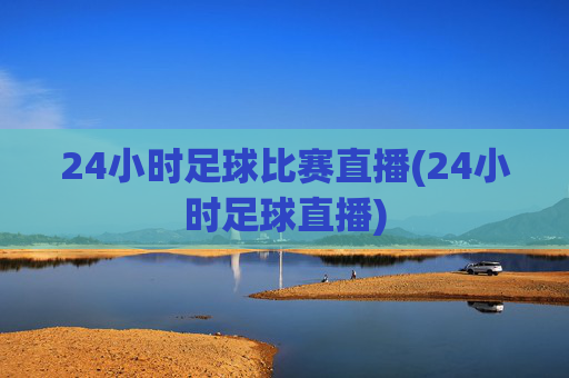 24小时足球比赛直播(24小时足球直播)