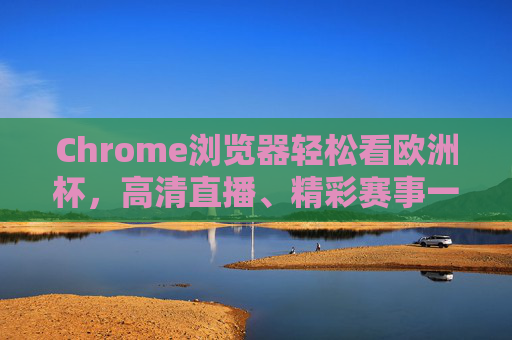 Chrome浏览器轻松看欧洲杯，高清直播、精彩赛事一网打尽！Chrome浏览器畅观欧洲杯，高清直播、精彩赛事一网打尽