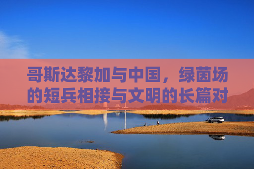 哥斯达黎加与中国,绿茵场的短兵相接与文明的长篇对望,哥斯达黎加与中国,绿茵短兵相接,文明长篇对望
